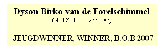 Tekstvak: Dyson Birko van de Forelschimmel
(N.H.S.B:        2630087)
 
 JEUGDWINNER, WINNER, B.O.B 2007
